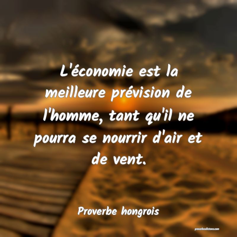 L'économie est la meilleure prévision de l'homme, tant qu'il ne pourra se nourrir d'air et de vent.