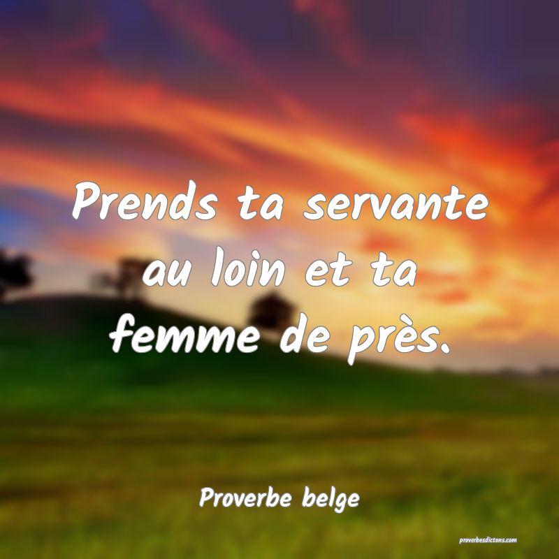 Prends ta servante au loin et ta femme de près.