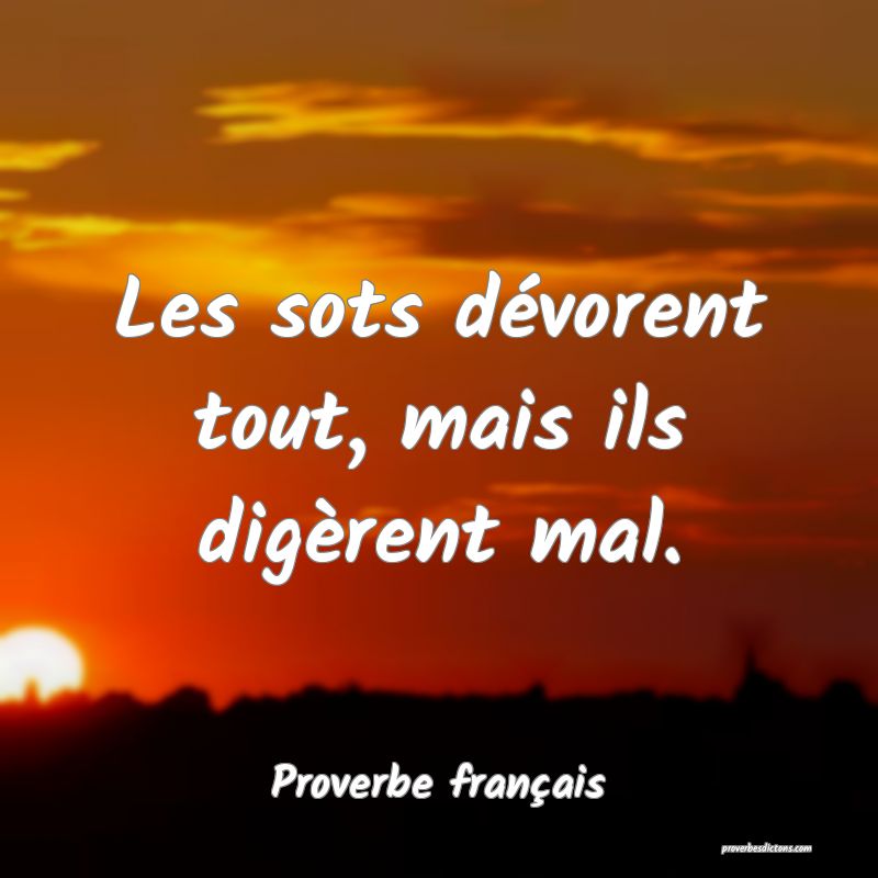 Les sots dévorent tout, mais ils digèrent mal.