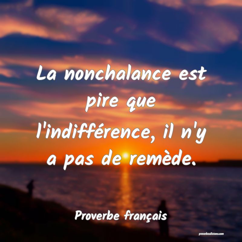 La nonchalance est pire que l'indifférence, il n'y a pas de remède.