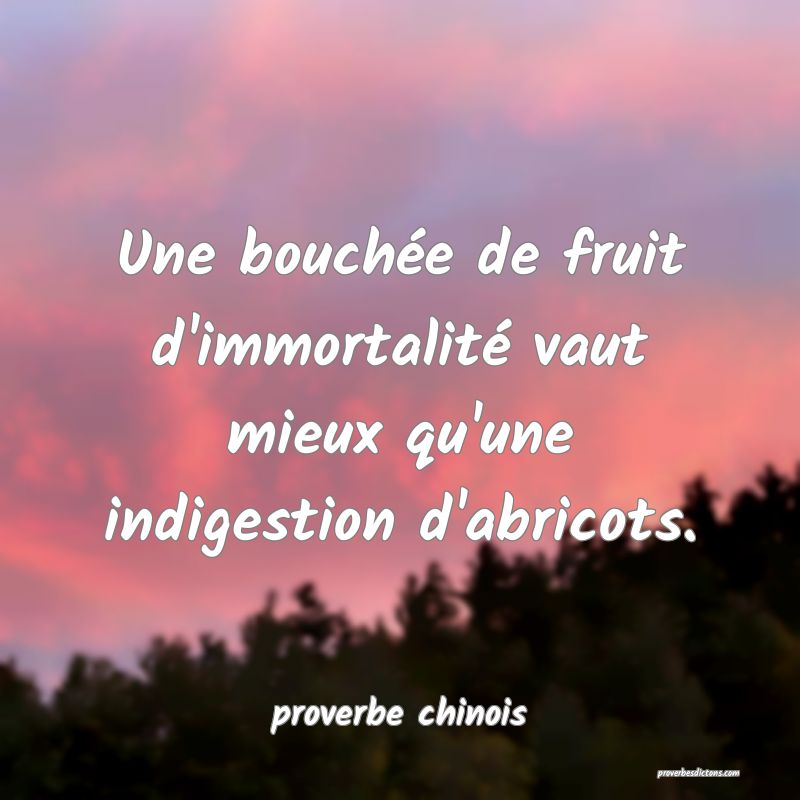  Une bouchée de fruit d'immortalité vaut mieux qu'une indigestion d'abricots.