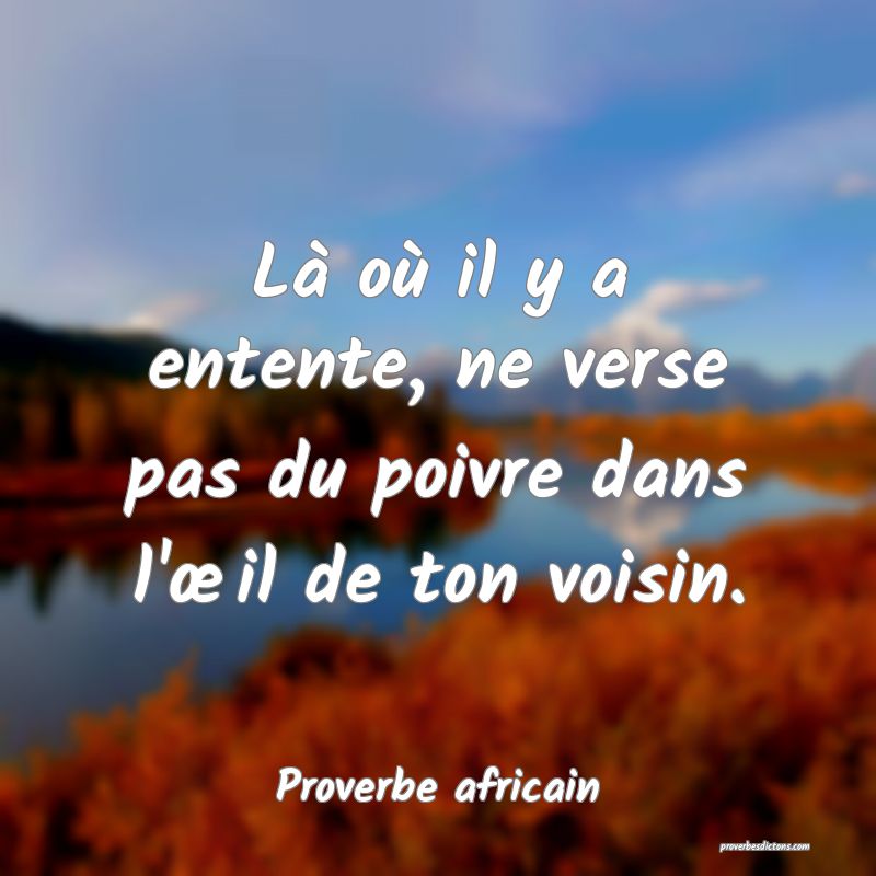 Là où il y a entente, ne verse pas du poivre dans l'œil de ton voisin.
