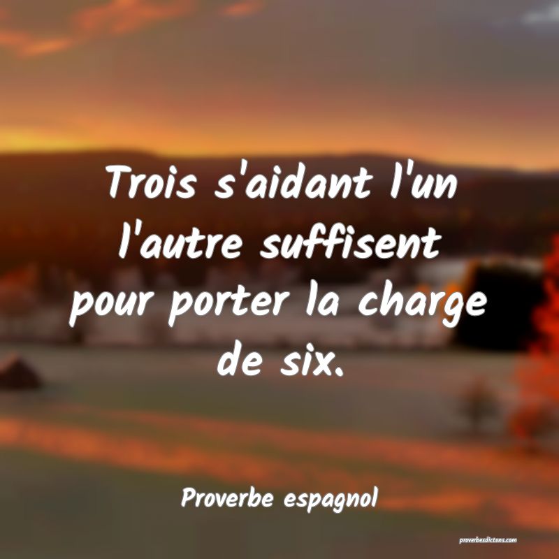 Trois s'aidant l'un l'autre suffisent pour porter la charge de six.