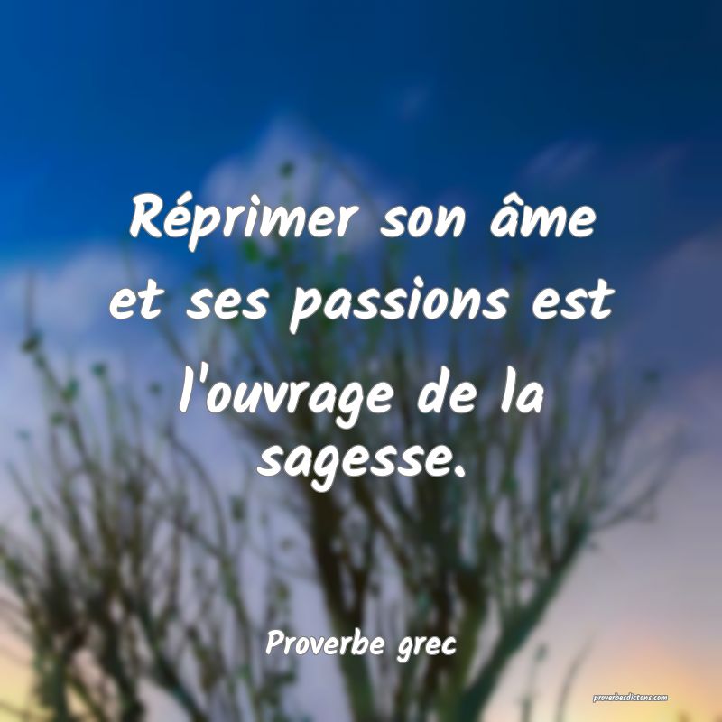 Réprimer son âme et ses passions est l'ouvrage de la sagesse.