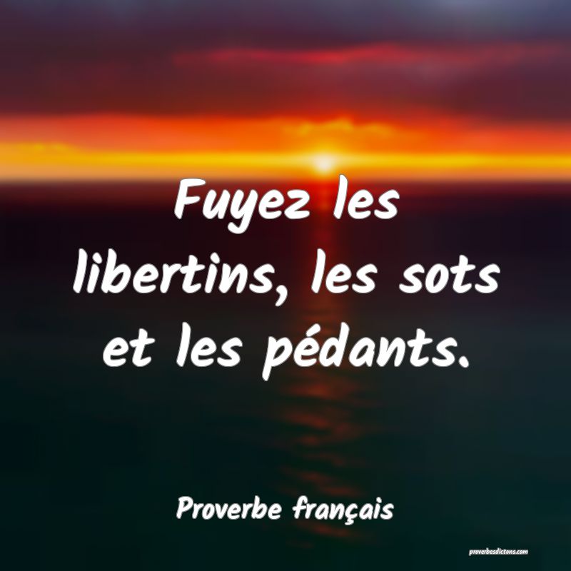 Fuyez les libertins, les sots et les pédants.