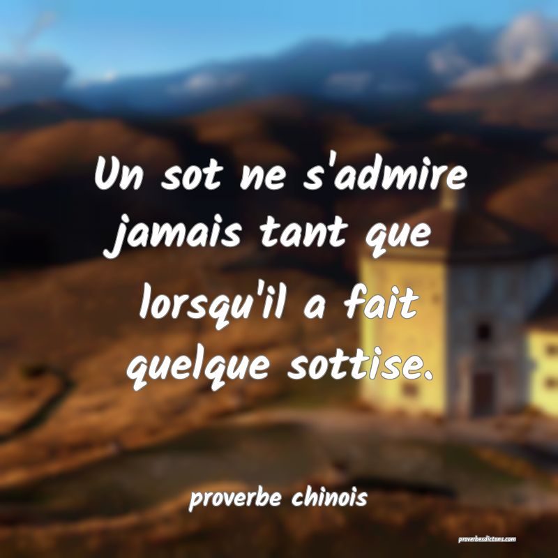  Un sot ne s'admire jamais tant que lorsqu'il a fait quelque sottise.