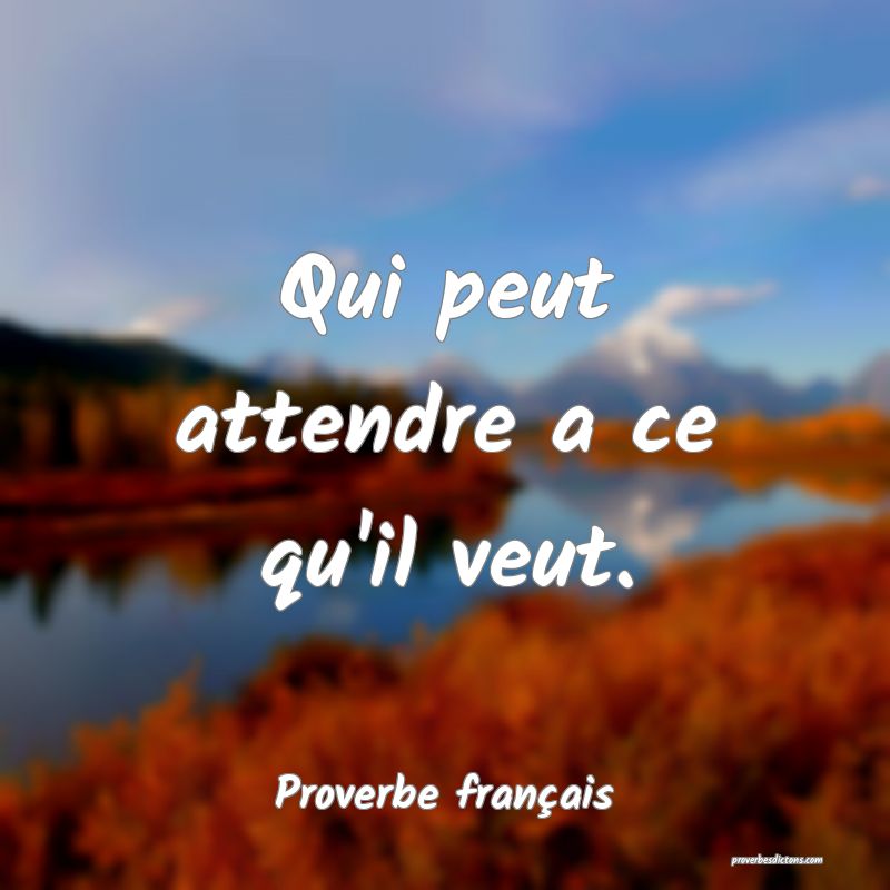 Qui peut attendre a ce qu'il veut.