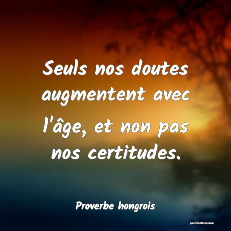 Seuls nos doutes augmentent avec l'âge, et non pas nos certitudes.