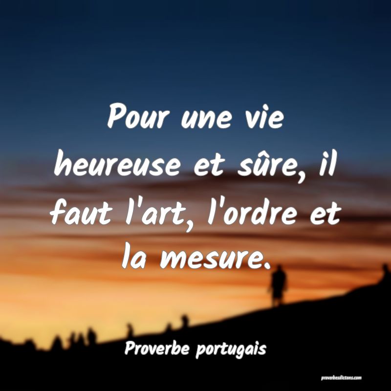 Pour une vie heureuse et sûre, il faut l'art, l'ordre et la mesure. 