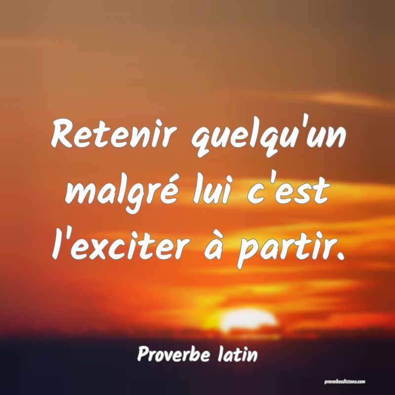 Retenir quelqu'un malgré lui c'est l'exciter à partir.