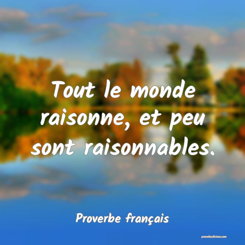 Tout le monde raisonne, et peu sont raisonnables.