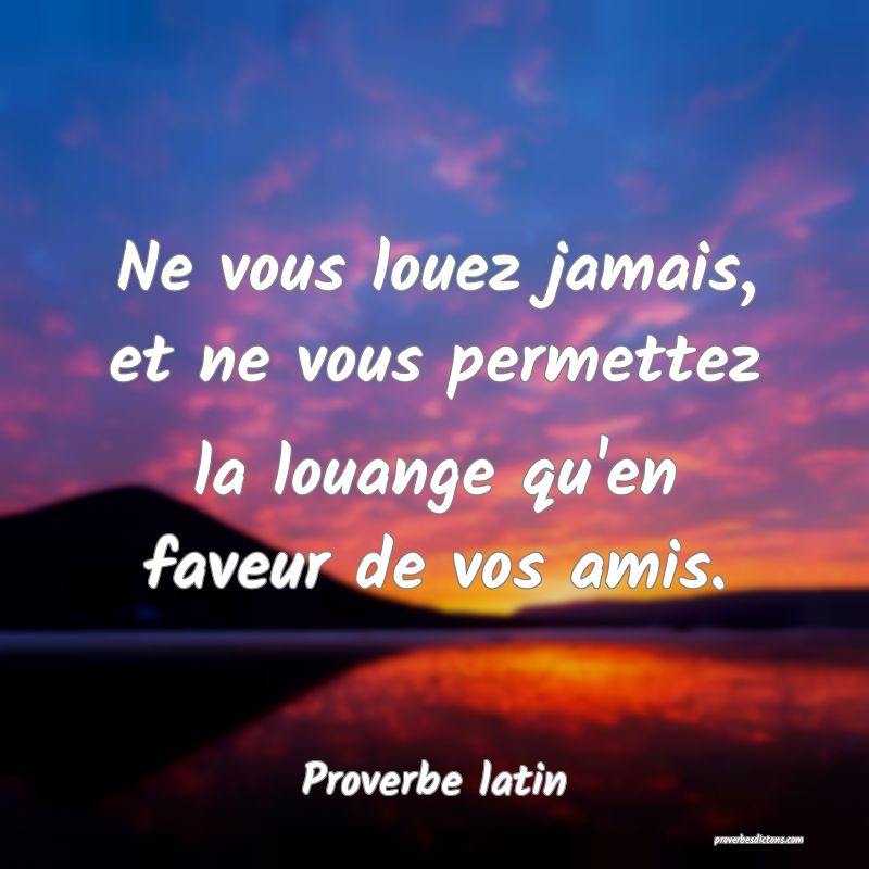 Ne vous louez jamais, et ne vous permettez la louange qu'en faveur de vos amis.