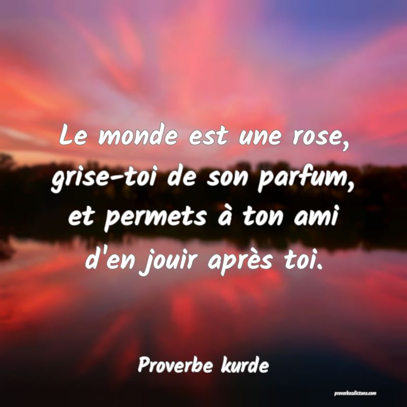 Le monde est une rose, grise-toi de son parfum, et permets à ton ami d'en jouir après toi.