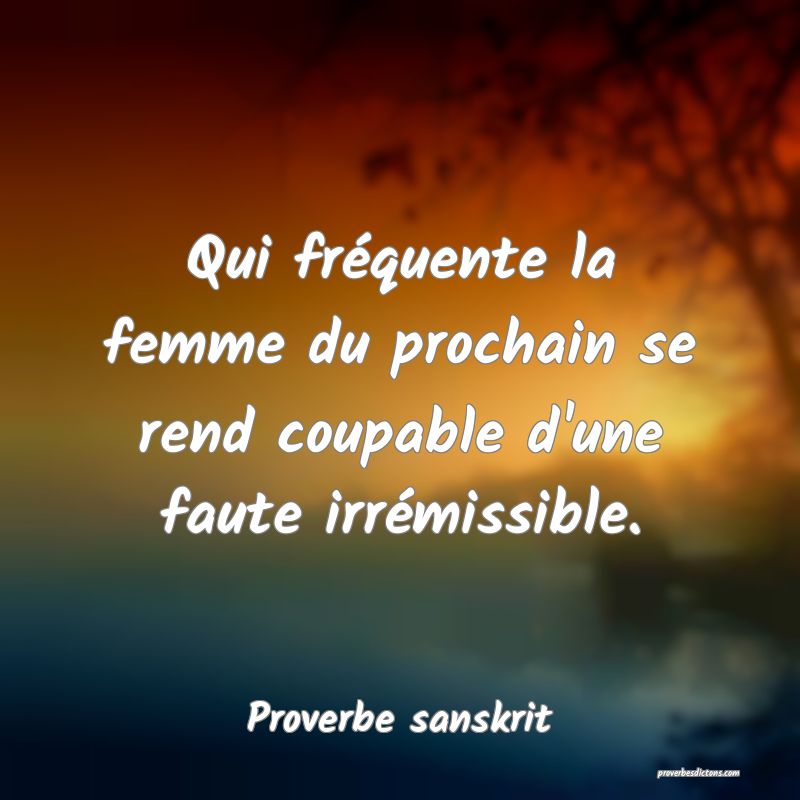 Qui fréquente la femme du prochain se rend coupable d'une faute irrémissible.