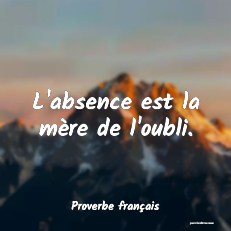 L'absence est la mère de l'oubli.
