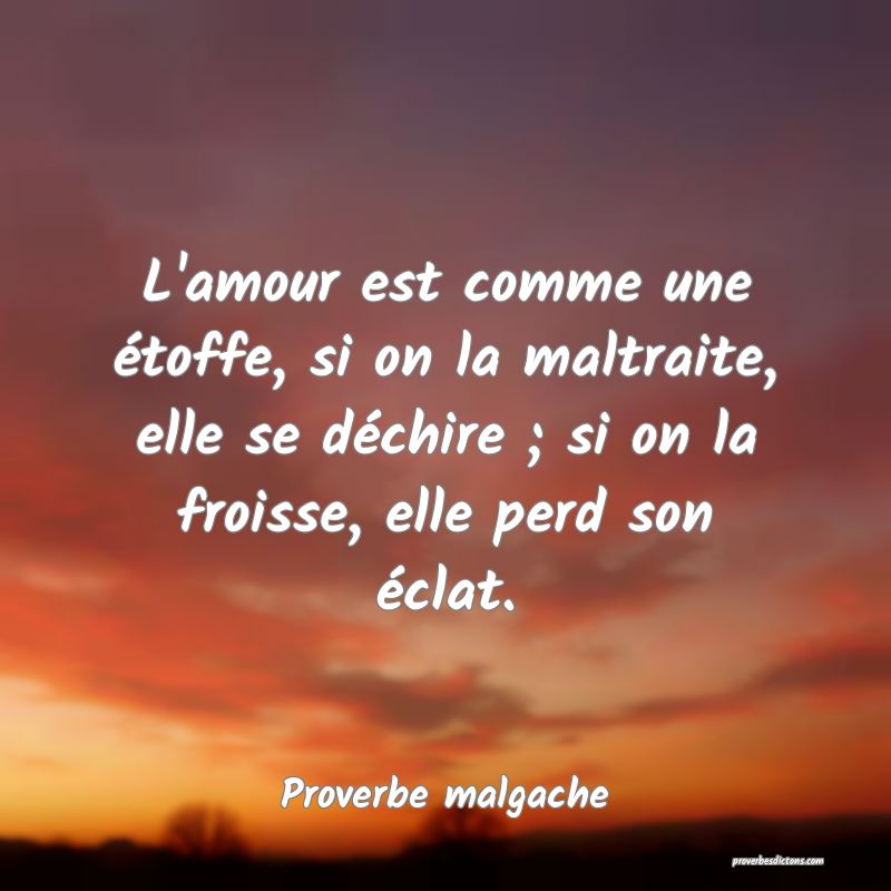 L'amour est comme une étoffe, si on la maltraite, elle se déchire ; si on la froisse, elle perd son éclat.