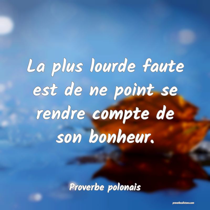 La plus lourde faute est de ne point se rendre compte de son bonheur.