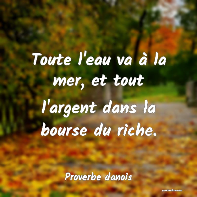 Toute l'eau va à la mer, et tout l'argent dans la bourse du riche.