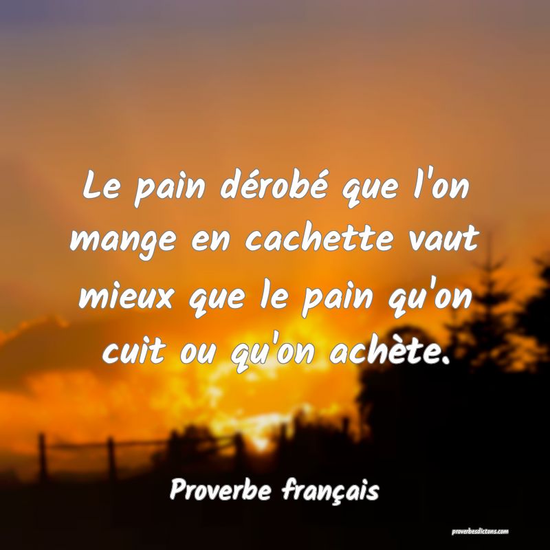 Le pain dérobé que l'on mange en cachette vaut mieux que le pain qu'on cuit ou qu'on achète.