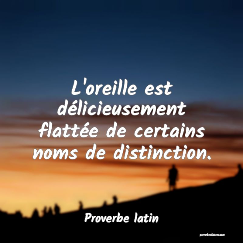 L'oreille est délicieusement flattée de certains noms de distinction.
