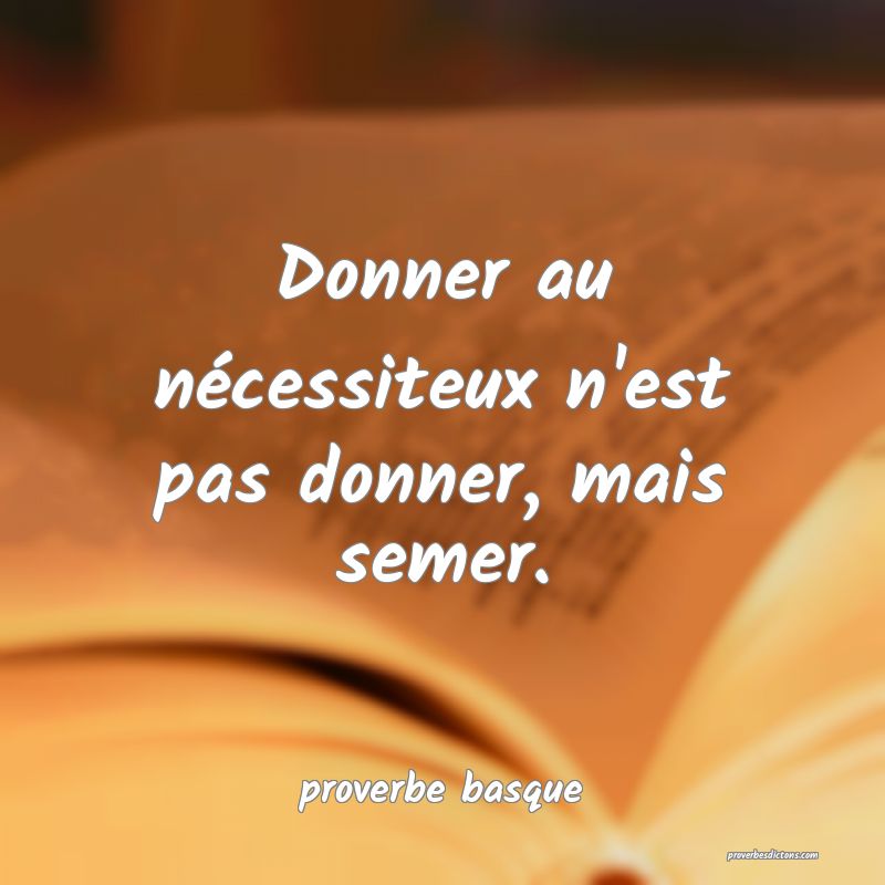  Donner au nécessiteux n'est pas donner, mais semer.