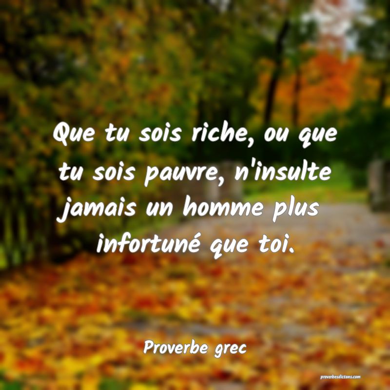 Que tu sois riche, ou que tu sois pauvre, n'insulte jamais un homme plus infortuné que toi.
