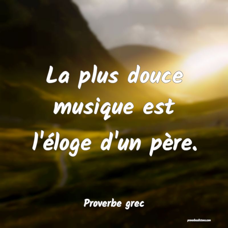 La plus douce musique est l'éloge d'un père.