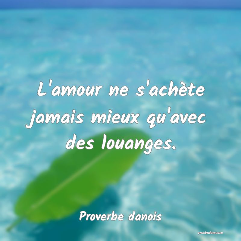 L'amour ne s'achète jamais mieux qu'avec des louanges.
