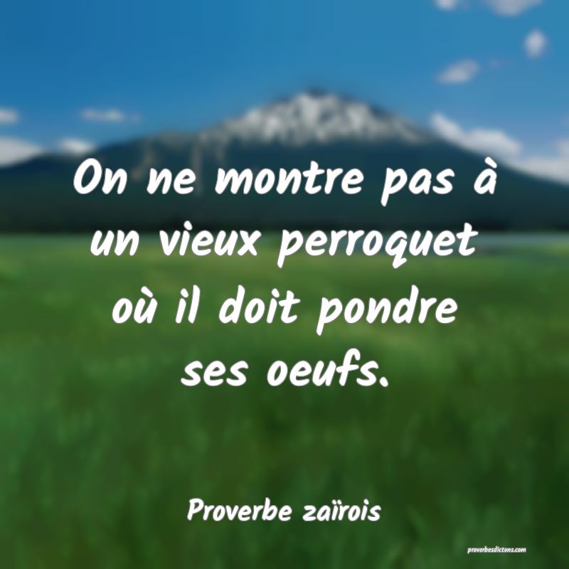 On ne montre pas à un vieux perroquet où il doit pondre ses oeufs.