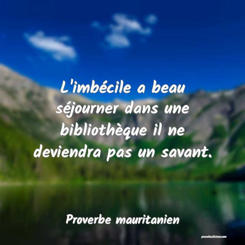 L'imbécile a beau séjourner dans une bibliothèque il ne deviendra pas un savant.