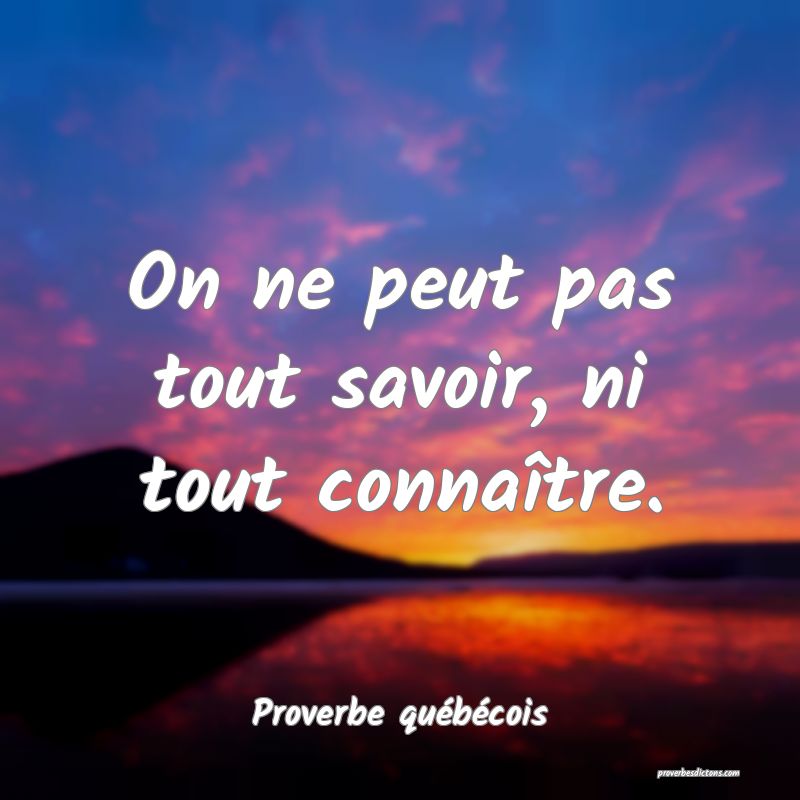 On ne peut pas tout savoir, ni tout connaître.