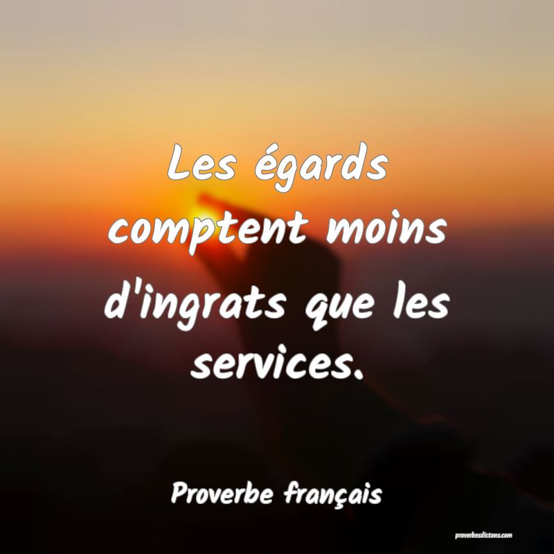 Les égards comptent moins d'ingrats que les services.