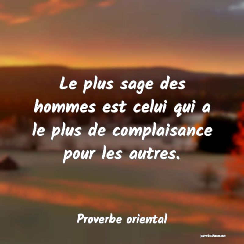 Le plus sage des hommes est celui qui a le plus de complaisance pour les autres.