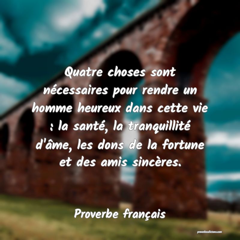 Quatre choses sont nécessaires pour rendre un homme heureux dans cette vie : la santé, la tranquillité d'âme, les dons de la fortune et des amis sincères.