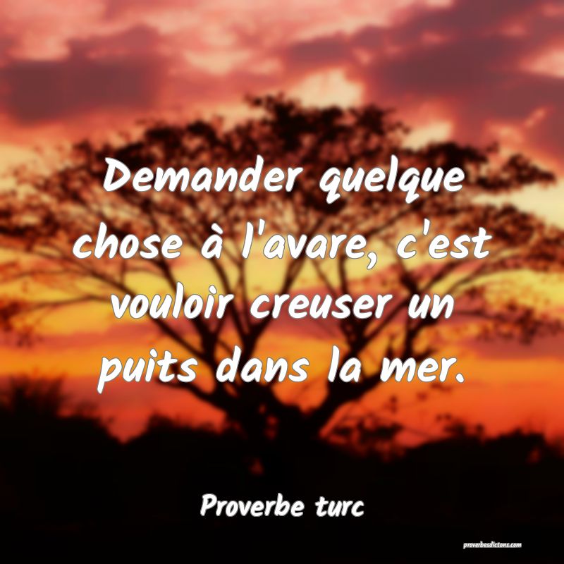Demander quelque chose à l'avare, c'est vouloir creuser un puits dans la mer.