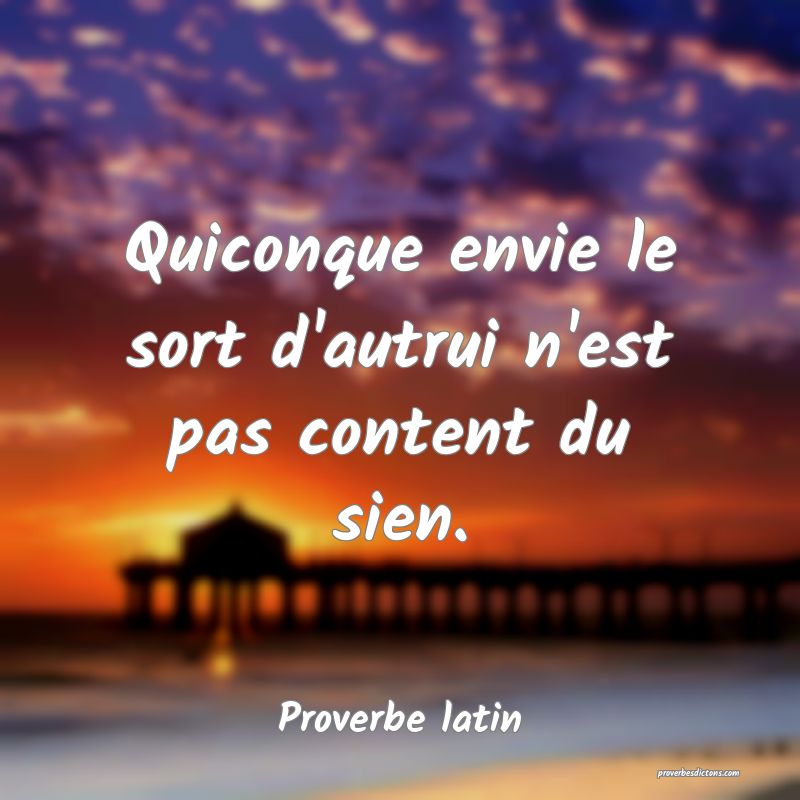 Quiconque envie le sort d'autrui n'est pas content du sien.