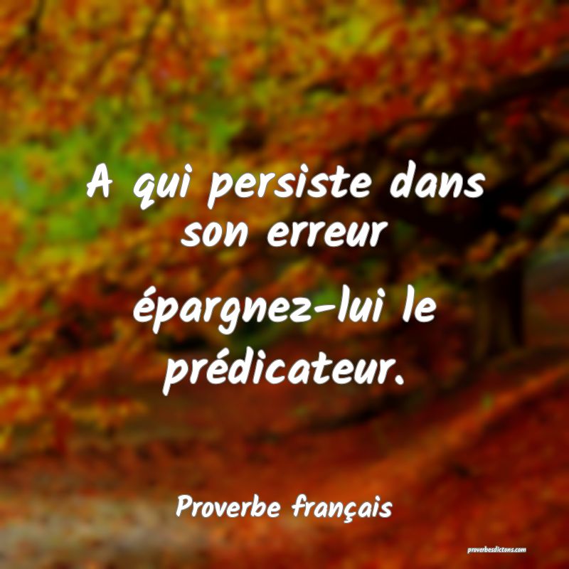 A qui persiste dans son erreur épargnez-lui le prédicateur.
