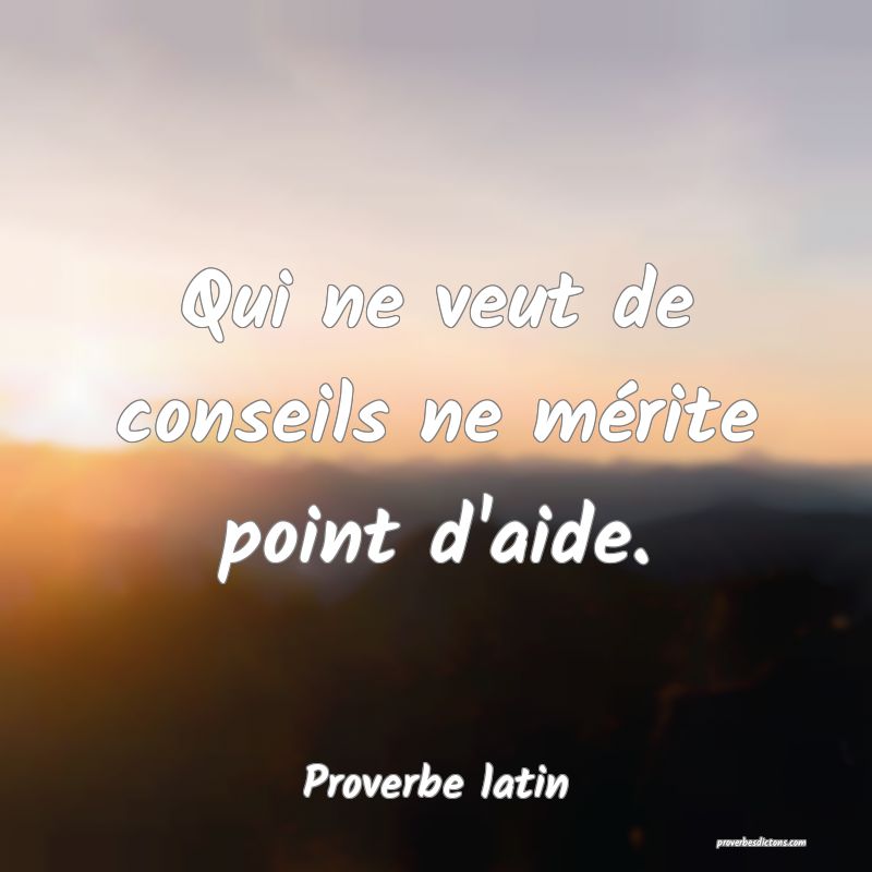 Qui ne veut de conseils ne mérite point d'aide.