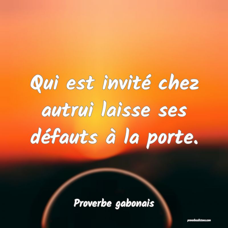 Qui est invité chez autrui laisse ses défauts à la porte.
