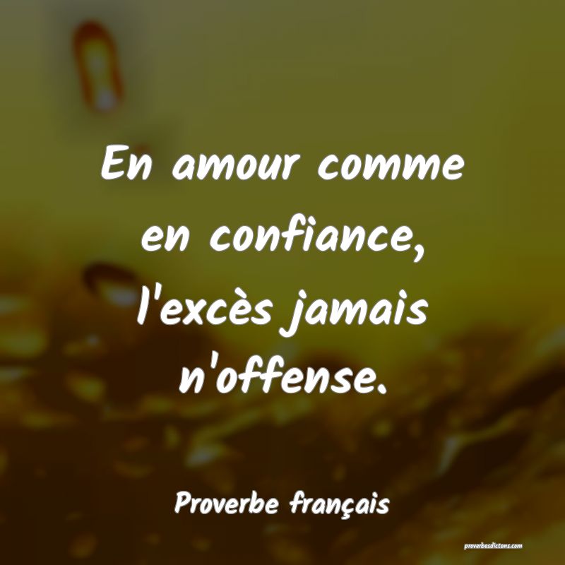 En amour comme en confiance, l'excès jamais n'offense.