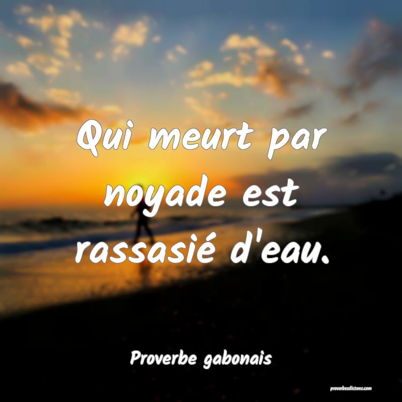 Qui meurt par noyade est rassasié d'eau.