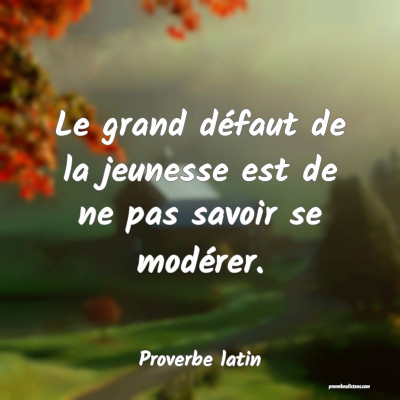 Le grand défaut de la jeunesse est de ne pas savoir se modérer.