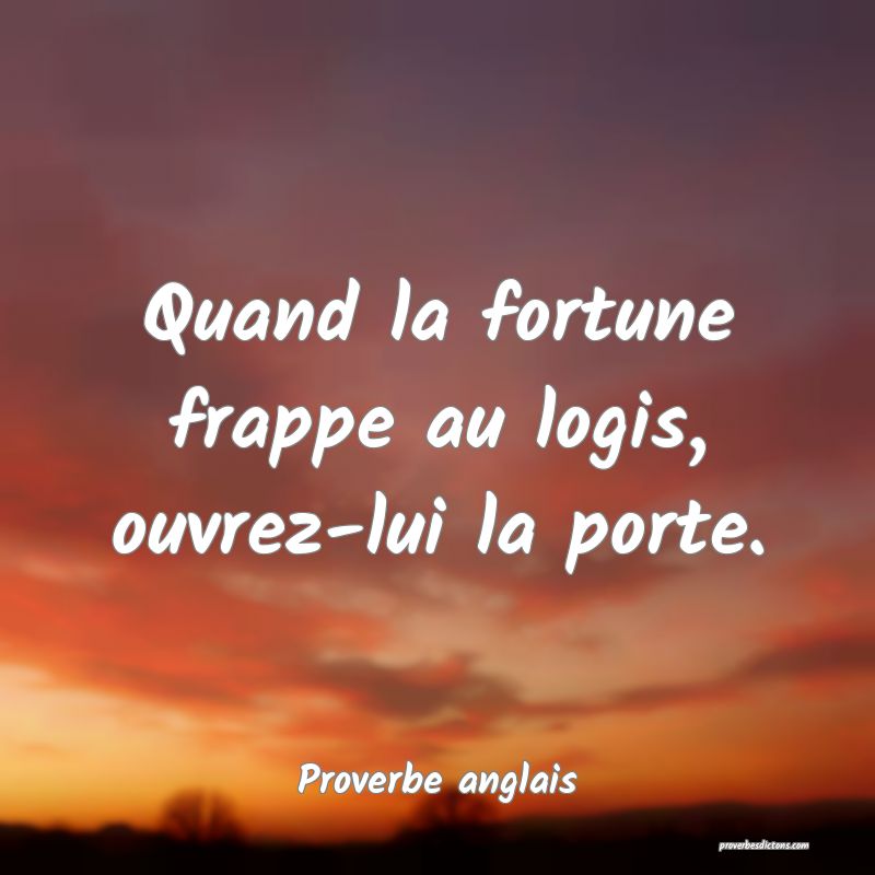 Quand la fortune frappe au logis, ouvrez-lui la porte.