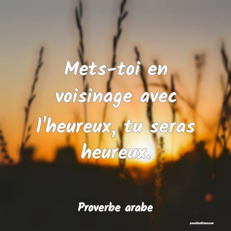 Mets-toi en voisinage avec l'heureux, tu seras heureux.
