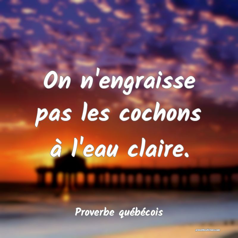  On n'engraisse pas les cochons à l'eau claire.