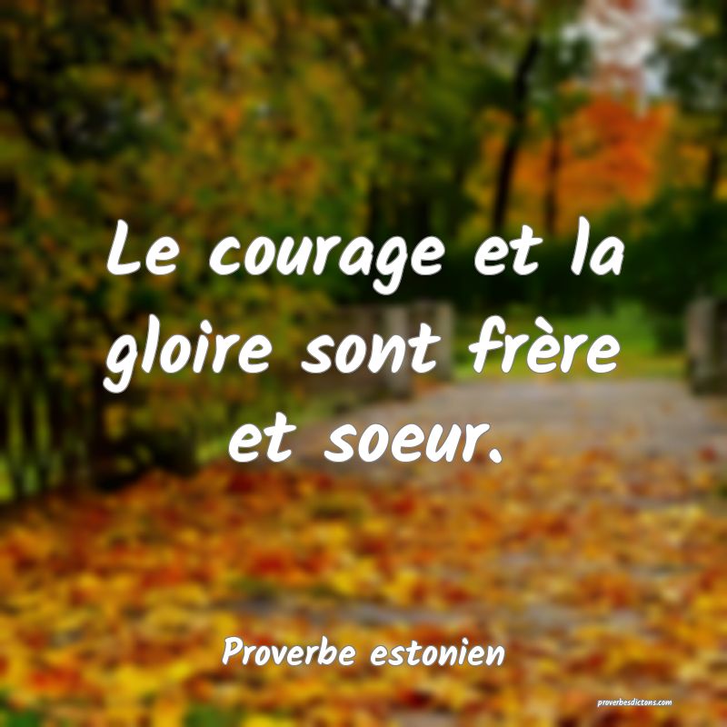 Le courage et la gloire sont frère et soeur.