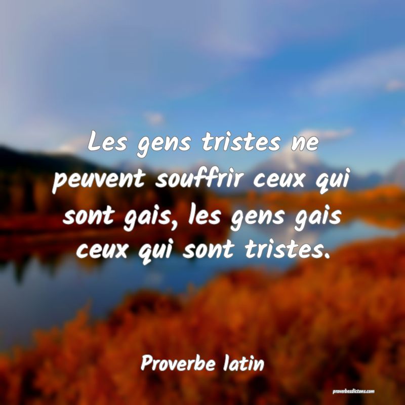 Les gens tristes ne peuvent souffrir ceux qui sont gais, les gens gais ceux qui sont tristes.