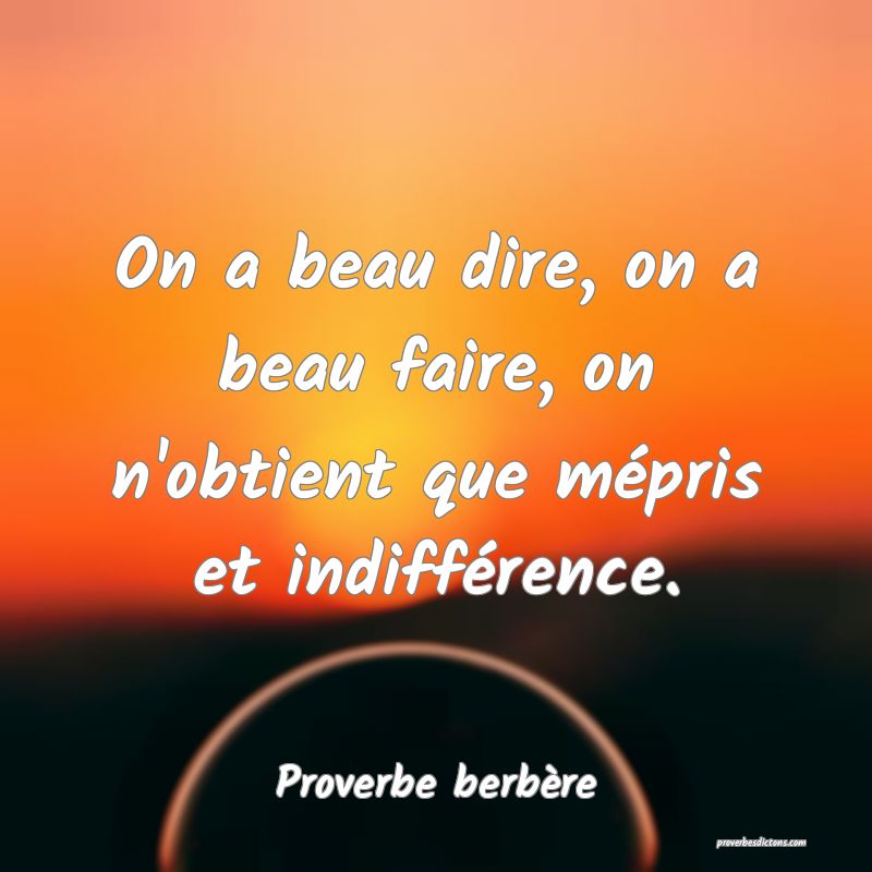 On a beau dire, on a beau faire, on n'obtient que mépris et indifférence.