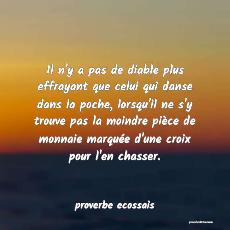 Il n'y a pas de diable plus effrayant que celui qui danse dans la poche, lorsqu'il ne s'y trouve pas la moindre pièce de monnaie marquée d'une croix pour l'en chasser.