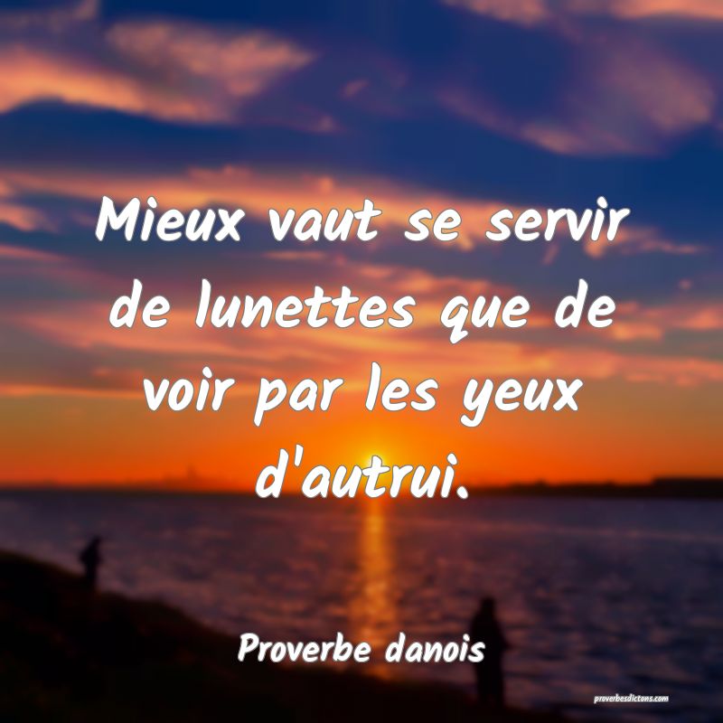 Mieux vaut se servir de lunettes que de voir par les yeux d'autrui.